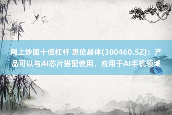 网上炒股十倍杠杆 惠伦晶体(300460.SZ)：产品可以与AI芯片搭配使用，应用于AI手机领域