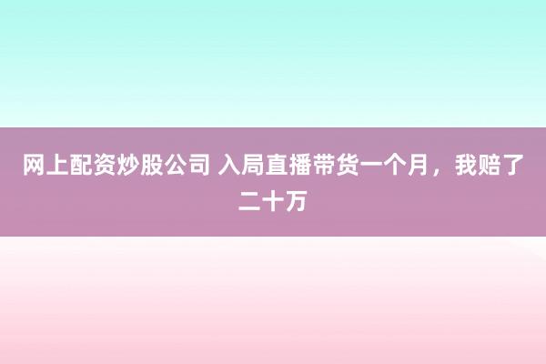 网上配资炒股公司 入局直播带货一个月，我赔了二十万