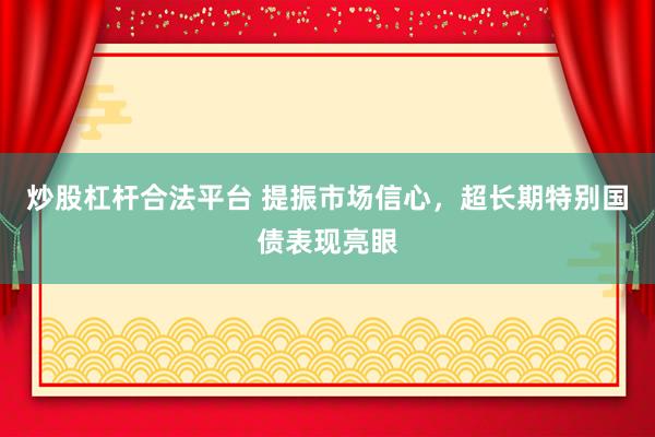 炒股杠杆合法平台 提振市场信心，超长期特别国债表现亮眼