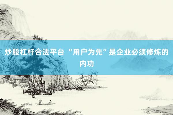 炒股杠杆合法平台 “用户为先”是企业必须修炼的内功