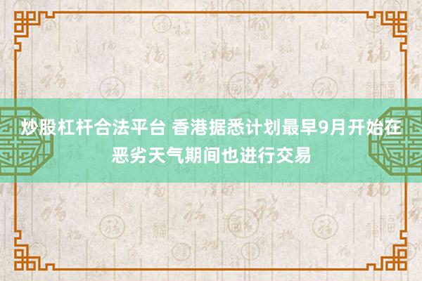 炒股杠杆合法平台 香港据悉计划最早9月开始在恶劣天气期间也进行交易