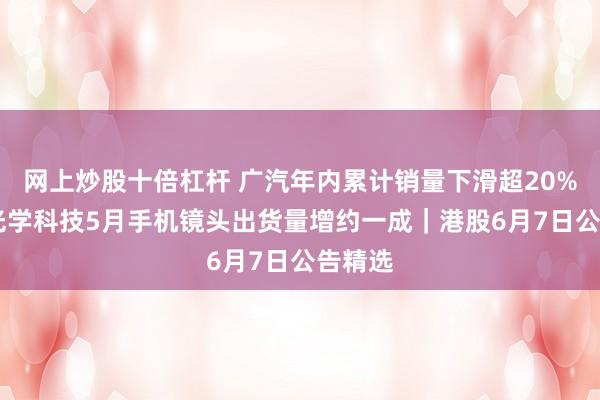 网上炒股十倍杠杆 广汽年内累计销量下滑超20% 舜宇光学科技5月手机镜头出货量增约一成｜港股6月7日公告精选