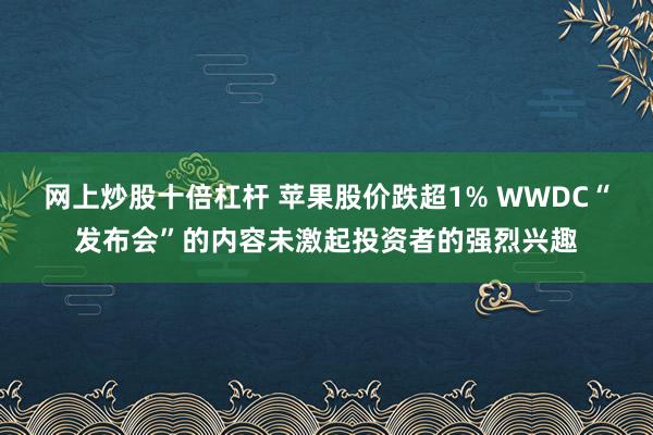 网上炒股十倍杠杆 苹果股价跌超1% WWDC“发布会”的内容未激起投资者的强烈兴趣