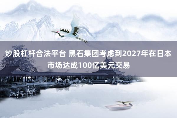 炒股杠杆合法平台 黑石集团考虑到2027年在日本市场达成100亿美元交易