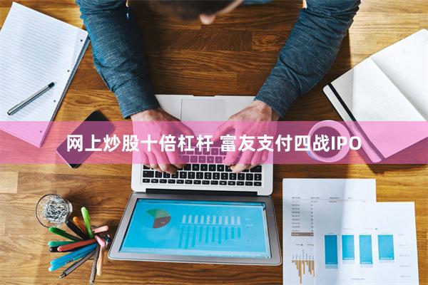 网上炒股十倍杠杆 富友支付四战IPO