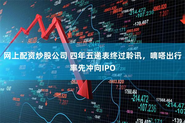 网上配资炒股公司 四年五递表终过聆讯，嘀嗒出行率先冲向IPO