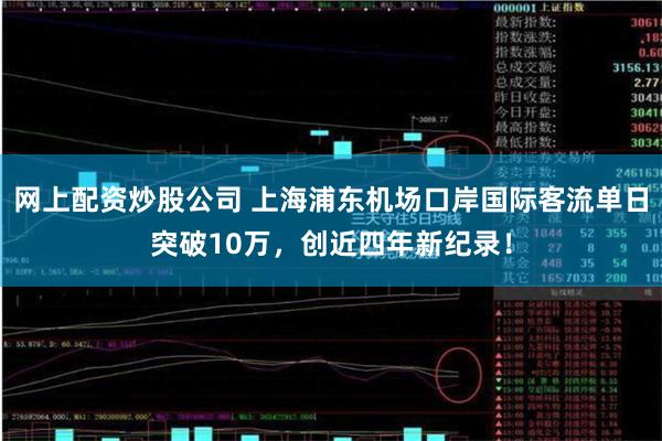 网上配资炒股公司 上海浦东机场口岸国际客流单日突破10万，创近四年新纪录！