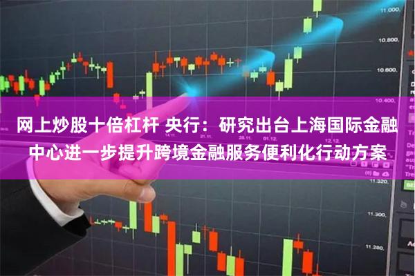 网上炒股十倍杠杆 央行：研究出台上海国际金融中心进一步提升跨境金融服务便利化行动方案