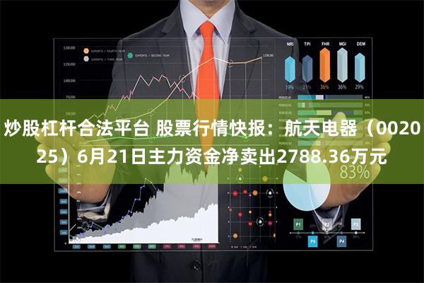 炒股杠杆合法平台 股票行情快报：航天电器（002025）6月21日主力资金净卖出2788.36万元