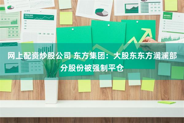 网上配资炒股公司 东方集团：大股东东方润澜部分股份被强制平仓