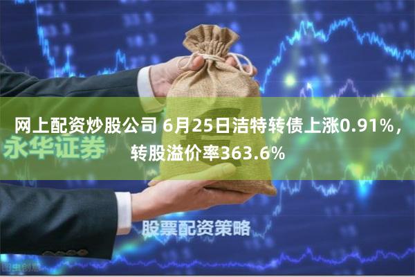 网上配资炒股公司 6月25日洁特转债上涨0.91%，转股溢价率363.6%