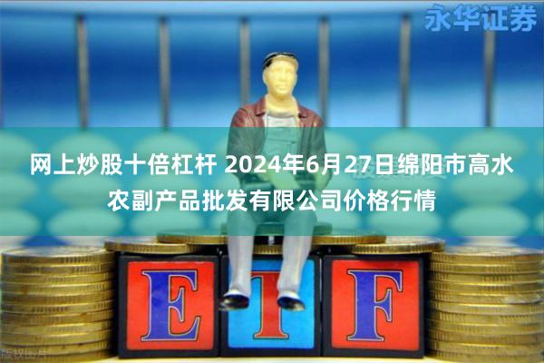 网上炒股十倍杠杆 2024年6月27日绵阳市高水农副产品批发有限公司价格行情