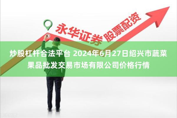 炒股杠杆合法平台 2024年6月27日绍兴市蔬菜果品批发交易市场有限公司价格行情