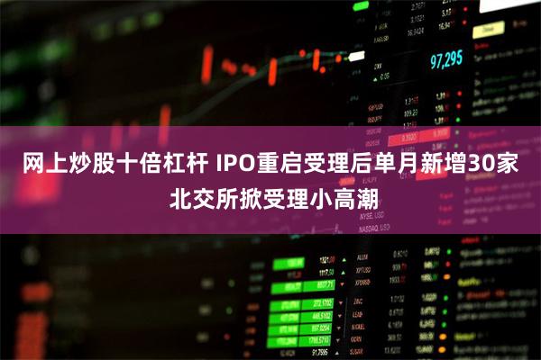 网上炒股十倍杠杆 IPO重启受理后单月新增30家 北交所掀受理小高潮