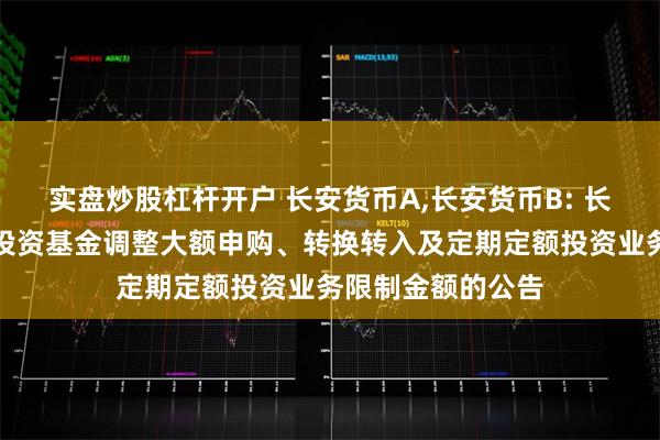 实盘炒股杠杆开户 长安货币A,长安货币B: 长安货币市场证券投资基金调整大额申购、转换转入及定期定额投资业务限制金额的公告