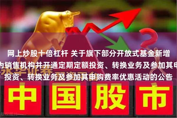 网上炒股十倍杠杆 关于旗下部分开放式基金新增东方证券股份有限公司为销售机构并开通定期定额投资、转换业务及参加其申购费率优惠活动的公告