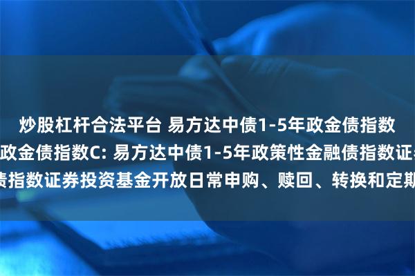 炒股杠杆合法平台 易方达中债1-5年政金债指数A,易方达中债1-5年政金债指数C: 易方达中债1-5年政策性金融债指数证券投资基金开放日常申购、赎回、转换和定期定额投资业务的公告