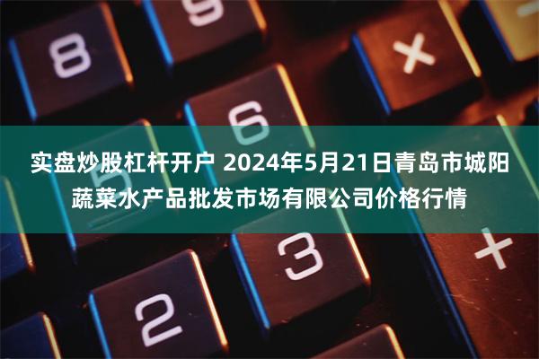 实盘炒股杠杆开户 2024年5月21日青岛市城阳蔬菜水产品批发市场有限公司价格行情