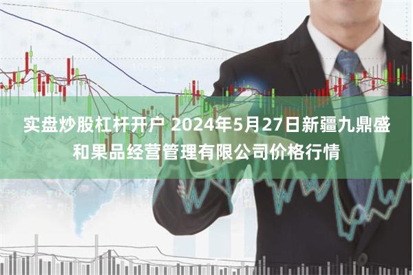 实盘炒股杠杆开户 2024年5月27日新疆九鼎盛和果品经营管理有限公司价格行情