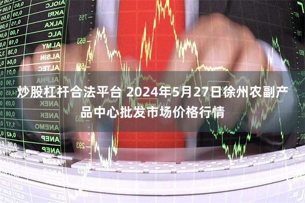 炒股杠杆合法平台 2024年5月27日徐州农副产品中心批发市场价格行情