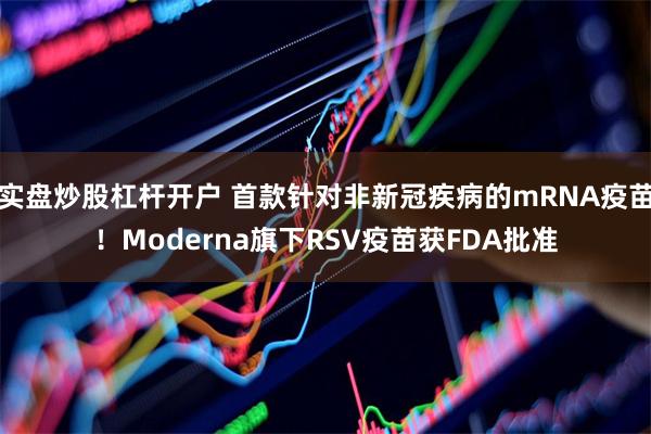 实盘炒股杠杆开户 首款针对非新冠疾病的mRNA疫苗！Moderna旗下RSV疫苗获FDA批准