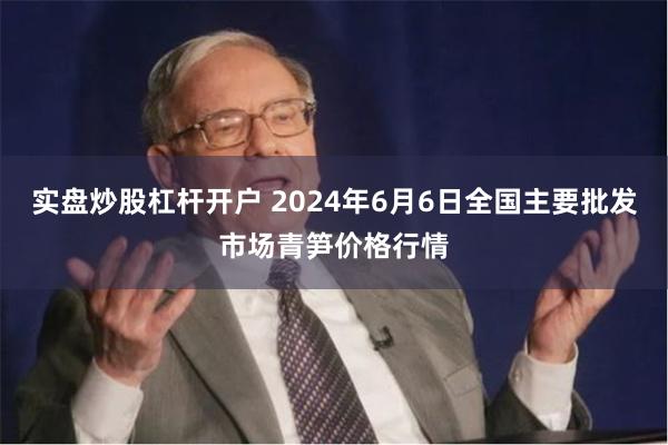 实盘炒股杠杆开户 2024年6月6日全国主要批发市场青笋价格行情