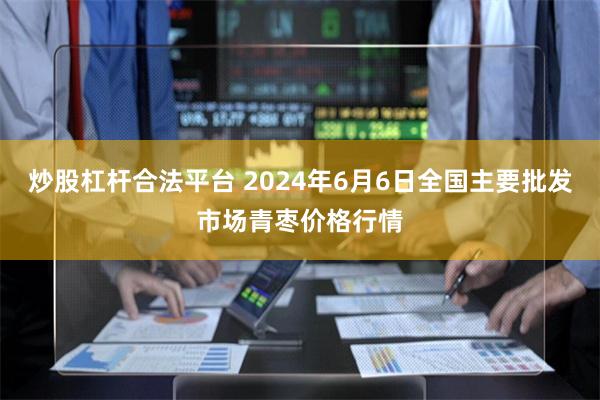 炒股杠杆合法平台 2024年6月6日全国主要批发市场青枣价格行情