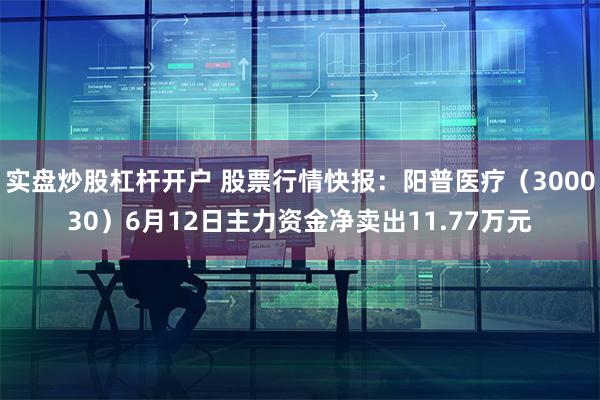 实盘炒股杠杆开户 股票行情快报：阳普医疗（300030）6月12日主力资金净卖出11.77万元