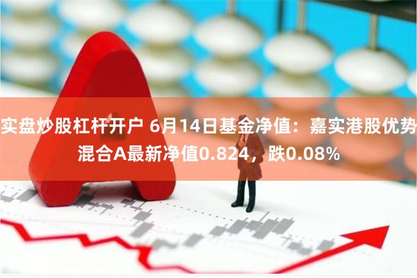 实盘炒股杠杆开户 6月14日基金净值：嘉实港股优势混合A最新净值0.824，跌0.08%