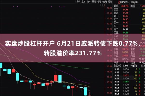 实盘炒股杠杆开户 6月21日威派转债下跌0.77%，转股溢价率231.77%