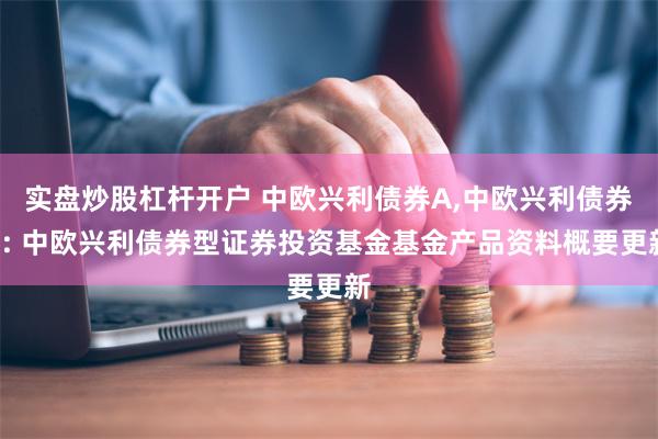 实盘炒股杠杆开户 中欧兴利债券A,中欧兴利债券C: 中欧兴利债券型证券投资基金基金产品资料概要更新