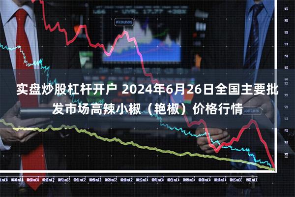 实盘炒股杠杆开户 2024年6月26日全国主要批发市场高辣小椒（艳椒）价格行情