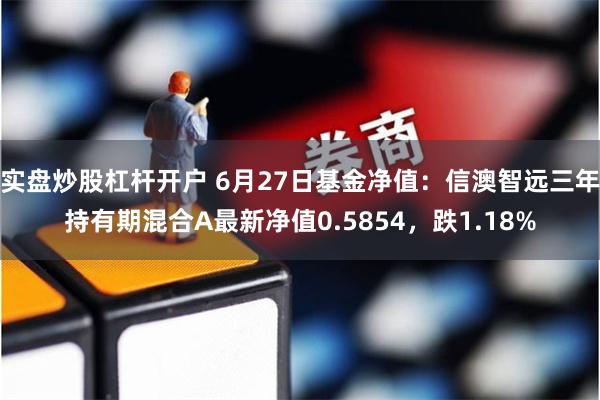 实盘炒股杠杆开户 6月27日基金净值：信澳智远三年持有期混合A最新净值0.5854，跌1.18%