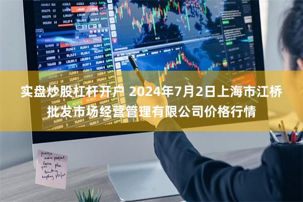 实盘炒股杠杆开户 2024年7月2日上海市江桥批发市场经营管理有限公司价格行情