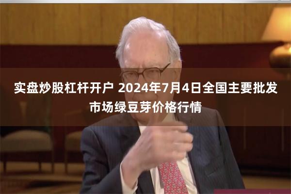 实盘炒股杠杆开户 2024年7月4日全国主要批发市场绿豆芽价格行情