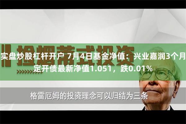 实盘炒股杠杆开户 7月4日基金净值：兴业嘉润3个月定开债最新净值1.051，跌0.01%