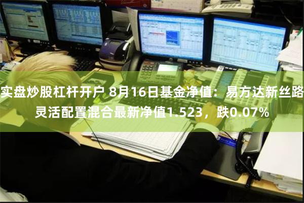 实盘炒股杠杆开户 8月16日基金净值：易方达新丝路灵活配置混合最新净值1.523，跌0.07%