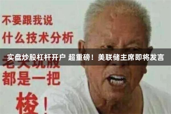 实盘炒股杠杆开户 超重磅！美联储主席即将发言