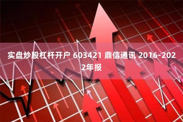 实盘炒股杠杆开户 603421 鼎信通讯 2016-2022年报