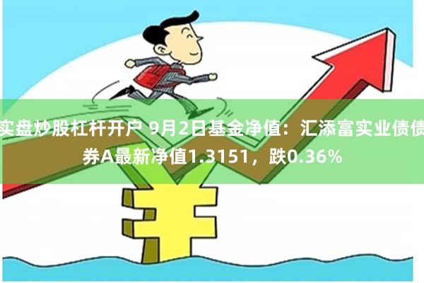 实盘炒股杠杆开户 9月2日基金净值：汇添富实业债债券A最新净值1.3151，跌0.36%